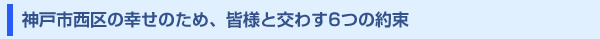 神戸市西区の幸せのため、皆様と交わす6つの約束